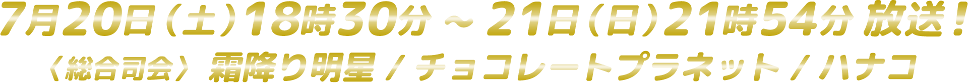 7月20日（土）18時30分~21日（日）21時54分放送！ 〈 総合司会 〉霜降り明星／チョコレートプラネット／ハナコ