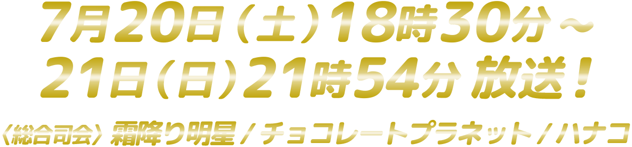 7月20日（土）18時30分~21日（日）21時54分放送！ 〈 総合司会 〉霜降り明星／チョコレートプラネット／ハナコ