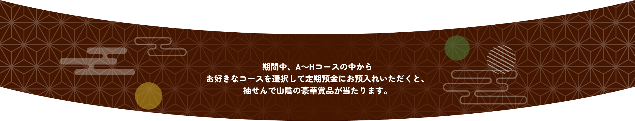 期間中、A～Hコースの中からお好きなコースを選択して定期預金にお預入れいただくと、抽選で山陰の豪華商品が当たります。