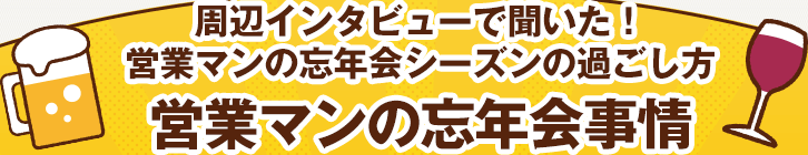 周辺インタビューで聞いた！ 営業マンの忘年会シーズンの過ごし方 営業マンの忘年会事情