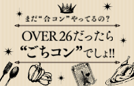 まだ合コンやってるの？over26だったらごちコンでしょ