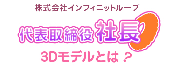 株式会社インフィニットループ　代表取締役社長3Dモデルとは？