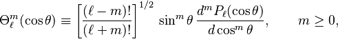 
\Theta_{\ell}^m (\cos\theta) \equiv \left[\frac{(\ell-m)!}{(\ell+m)!}\right]^{1/2} \,\sin^m\theta\, \frac{d^m P_\ell(\cos\theta)}{d\cos^m\theta}, \qquad m\ge 0,
