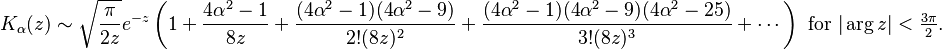 K_\alpha(z) \sim \sqrt{\frac{\pi}{2z}} e^{-z} \left(1 + \frac{4 \alpha^{2} - 1}{8 z} + \frac{(4 \alpha^{2} - 1) (4 \alpha^{2} - 9)}{2! (8 z)^{2}} + \frac{(4 \alpha^{2} - 1) (4 \alpha^{2} - 9) (4 \alpha^{2} - 25)}{3! (8 z)^{3}} + \cdots \right)\text{ for }|\arg z|<\tfrac{3\pi}{2}.