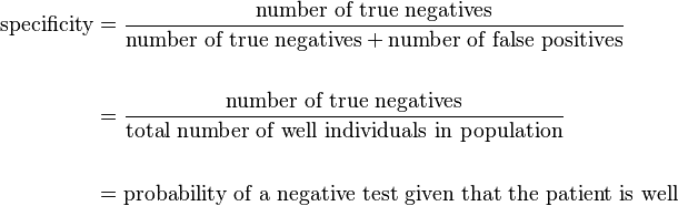  \begin{align}
\text{specificity} & = \frac{\text{number of true negatives}}{\text{number of true negatives} + \text{number of false positives}} \\ \\ & = \frac{\text{number of true negatives}}{\text{total number of well individuals in population}} \\  \\
& = \text{probability of a negative test given that the patient is well}
\end{align}
