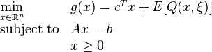 {\displaystyle 
\begin{array}{llr}
\min\limits_{x\in \mathbb{R}^n}   &g(x)= c^T x + E[Q(x,\xi)]    &   \\
\text{subject to} & Ax    =    b &\\
		    & x     \geq 0 &
\end{array}
}