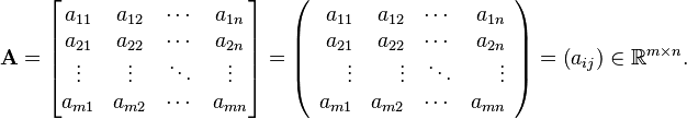  \mathbf{A} = 
 \begin{bmatrix}
 a_{11} & a_{12} & \cdots & a_{1n} \\
 a_{21} & a_{22} & \cdots & a_{2n} \\
 \vdots & \vdots & \ddots & \vdots \\
 a_{m1} & a_{m2} & \cdots & a_{mn}
 \end{bmatrix} = 
\left( \begin{array}{rrrr}
 a_{11} & a_{12} & \cdots & a_{1n} \\
 a_{21} & a_{22} & \cdots & a_{2n} \\
 \vdots & \vdots & \ddots & \vdots \\
 a_{m1} & a_{m2} & \cdots & a_{mn}
 \end{array} \right) =\left(a_{ij}\right) \in \mathbb{R}^{m \times n}.
