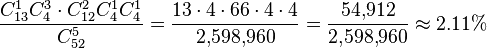 \frac {C_{13}^1 C_4^3 \cdot C_{12}^2 C_4^1 C_4^1} {C_{52}^5} = \frac {13 \cdot 4 \cdot 66 \cdot 4 \cdot 4} {2{,}598{,}960} = \frac {54{,}912} {2{,}598{,}960} \approx 2.11\% 