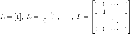 
I_1 = \begin{bmatrix} 1 \end{bmatrix}
,\ 
I_2 = \begin{bmatrix}
         1 & 0 \\
         0 & 1 
      \end{bmatrix}
,\ \cdots ,\ 
I_n = \begin{bmatrix}
         1 & 0 & \cdots & 0 \\
         0 & 1 & \cdots & 0 \\
         \vdots & \vdots & \ddots & \vdots \\
         0 & 0 & \cdots & 1
      \end{bmatrix}
