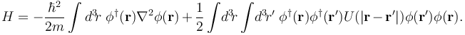 H = - \frac{\hbar^2}{2m} \int d^3\!r \ \phi^\dagger(\mathbf{r}) \nabla^2 \phi(\mathbf{r}) + \frac{1}{2}\int\!d^3\!r \int\!d^3\!r' \; \phi^\dagger(\mathbf{r}) \phi^\dagger(\mathbf{r}') U(|\mathbf{r} - \mathbf{r}'|) \phi(\mathbf{r'}) \phi(\mathbf{r}). 