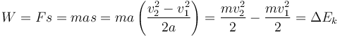 W = Fs = mas = ma \left(\frac{v_2^2 - v_1^2}{2a}\right) = \frac{mv_2^2}{2} - \frac{mv_1^2}{2} = \Delta {E_k}