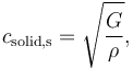 c_{\mathrm{solid,s}} = \sqrt{\frac{G}{\rho}},