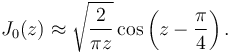 J_0(z)\approx\sqrt{\frac{2}{\pi z}}\cos \left(z-\frac{\pi}{4}\right).
