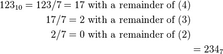 \begin{align}123_{10} = 123 / 7 = 17\text{ with a remainder of }(4)\\
17 / 7 = 2\text{ with a remainder of }(3)\\
2 / 7 = 0\text{ with a remainder of }(2)\\
&= 234_7\end{align}