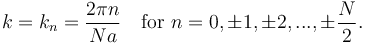 k=k_n = {2\pi n \over Na}
\quad \hbox{for}\ n = 0, \pm1, \pm2, ... , \pm {N \over 2}.\ 