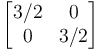 \begin{bmatrix}
3/2 & 0  \\
0 & 3/2 \end{bmatrix}