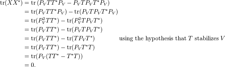 \begin{align}
\operatorname{tr}(XX^*) &= \operatorname{tr} \left ( P_VTT^*P_V - P_VTP_VT^*P_V \right ) \\
&= \operatorname{tr}(P_VTT^*P_V) - \operatorname{tr}(P_VTP_VT^*P_V) \\
&= \operatorname{tr}(P_V^2TT^*) - \operatorname{tr}(P_V^2TP_VT^*) \\
&= \operatorname{tr}(P_VTT^*) - \operatorname{tr}(P_VTP_VT^*) \\
&= \operatorname{tr}(P_VTT^*) - \operatorname{tr}(TP_VT^*) \qquad\qquad\text{using the hypothesis that } T \text{ stabilizes } V\\
&= \operatorname{tr}(P_VTT^*) - \operatorname{tr}(P_VT^*T) \\
&= \operatorname{tr}(P_V(TT^*-T^*T)) \\
&= 0.
\end{align}