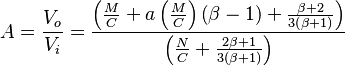  A = \frac{V_o}{V_i} = \frac {\left ( \frac{M}{C} + a \left ( \frac {M}{C} \right ) \left ( \beta - 1 \right ) + \frac { \beta + 2 } { 3 \left ( \beta + 1 \right ) } \right ) } {\left ( \frac{N}{C} + \frac{2 \beta + 1}{3 \left ( \beta + 1 \right )} \right ) } 