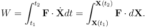  W = \int_{t_1}^{t_2} \mathbf{F}\cdot\dot{\mathbf{X}} dt =    \int_{\mathbf{X}(t_1)}^{\mathbf{X}(t_2)} \mathbf{F}\cdot d\mathbf{X}.  