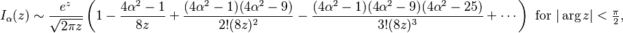 I_\alpha(z) \sim \frac{e^z}{\sqrt{2\pi z}} \left(1 - \frac{4 \alpha^{2} - 1}{8 z} + \frac{(4 \alpha^{2} - 1) (4 \alpha^{2} - 9)}{2! (8 z)^{2}} - \frac{(4 \alpha^{2} - 1) (4 \alpha^{2} - 9) (4 \alpha^{2} - 25)}{3! (8 z)^{3}} + \cdots \right)\text{ for }|\arg z|<\tfrac{\pi}{2},