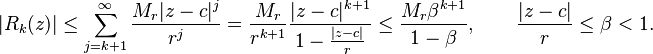  |R_k(z)| \leq \sum_{j=k+1}^\infty  \frac{M_r |z-c|^j}{r^j} = \frac{M_r}{r^{k+1}} \frac{|z-c|^{k+1}}{1-\frac{|z-c|}{r}} \leq
\frac{M_r \beta^{k+1}}{1-\beta}
, \qquad \frac{|z-c|}{r}\leq \beta < 1. 