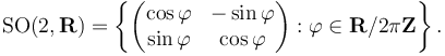  \operatorname{SO}(2, \mathbf{R}) =\left\{\begin{pmatrix} \cos\varphi & -\sin \varphi \\ \sin \varphi & \cos \varphi \end{pmatrix}:  \varphi\in\mathbf{R}/2\pi\mathbf{Z}\right\}. 