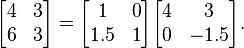 
        \begin{bmatrix}
           4 & 3 \\
           6 & 3
        \end{bmatrix} =
      \begin{bmatrix}
           1 & 0 \\
           1.5 & 1
        \end{bmatrix}
        \begin{bmatrix}
           4 & 3 \\
           0 & -1.5
        \end{bmatrix}.
