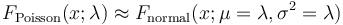 F_\mathrm{Poisson}(x;\lambda) \approx F_\mathrm{normal}(x;\mu=\lambda,\sigma^2=\lambda)\,