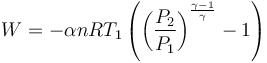  W = - \alpha n R T_1 \left( \left( \frac{P_2}{P_1} \right)^{\frac{\gamma-1}{\gamma}} - 1 \right) 