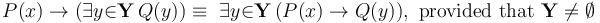 P(x) \to   (\exists{y}{\in}\mathbf{Y}\, Q(y)) \equiv\ \exists{y}{\in}\mathbf{Y}\, (P(x) \to Q(y)),~\mathrm{provided~that}~\mathbf{Y}\neq \emptyset