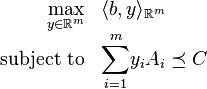 
\begin{array}{rl}
{\displaystyle\max_{y \in \mathbb{R}^m}} & \langle b, y \rangle_{\mathbb{R}^m} \\
\text{subject to} & {\displaystyle\sum_{i=1}^m} y_i A_i \preceq C
\end{array}
