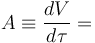 A \equiv \frac{dV}{d \tau} = 