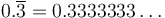 0.\overline3 = 0.3333333\dots