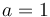 a = 1