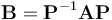 \mathbf{B} = \mathbf{P}^{-1} \mathbf{A} \mathbf{P}