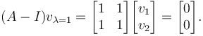  (A - I)v_{\lambda=1}=\begin{bmatrix} 1 & 1\\ 1 & 1\end{bmatrix}\begin{bmatrix}v_1 \\ v_2\end{bmatrix} =\begin{bmatrix}0 \\ 0\end{bmatrix}.