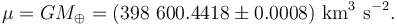  \mu = GM_\oplus = ( 398\ 600.4418 \pm 0.0008 ) {\rm \ km^{3} \ s^{-2} } .