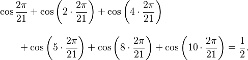 
\begin{align}
& \cos \frac{2\pi}{21}
 + \cos\left(2\cdot\frac{2\pi}{21}\right) 
 + \cos\left(4\cdot\frac{2\pi}{21}\right) \\[10pt]
& {} \qquad {} + \cos\left( 5\cdot\frac{2\pi}{21}\right)
 + \cos\left( 8\cdot\frac{2\pi}{21}\right)
 + \cos\left(10\cdot\frac{2\pi}{21}\right)=\frac{1}{2}.
\end{align}
