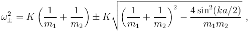 \omega_{\pm}^2 = K\left(\frac{1}{m_1} +\frac{1}{m_2}\right) \pm K \sqrt{\left(\frac{1}{m_1} +\frac{1}{m_2}\right)^2-\frac{4\sin^2(ka/2)}{m_1 m_2}} \ , 