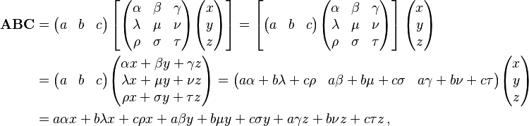 \begin{align}
\mathbf{ABC} & = \begin{pmatrix}
a & b & c
\end{pmatrix} \left[\begin{pmatrix}
\alpha & \beta & \gamma \\
\lambda & \mu & \nu \\
\rho & \sigma & \tau \\
\end{pmatrix} \begin{pmatrix}
x \\
y \\
z
\end{pmatrix} \right] = \left[ \begin{pmatrix}
a & b & c
\end{pmatrix} \begin{pmatrix}
\alpha & \beta & \gamma \\
\lambda & \mu & \nu \\
\rho & \sigma & \tau \\
\end{pmatrix} \right] \begin{pmatrix}
x \\
y \\
z
\end{pmatrix} \\
& = \begin{pmatrix}
a & b & c
\end{pmatrix}\begin{pmatrix}
\alpha x + \beta y + \gamma z \\
\lambda x + \mu y + \nu z \\
\rho x + \sigma y + \tau z \\
\end{pmatrix} = \begin{pmatrix}
a\alpha + b\lambda + c\rho & a\beta + b\mu + c\sigma & a\gamma + b\nu + c\tau
\end{pmatrix} \begin{pmatrix}
x \\
y \\
z
\end{pmatrix}\\
& = a\alpha x + b\lambda x + c\rho x + a\beta y + b\mu y + c\sigma y + a\gamma z + b\nu z + c\tau z \,,\end{align}
