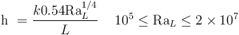 {\mathrm{h}} \ = \frac{k 0.54 \mathrm{Ra}_L^{1/4}} {L} \, \quad 10^5 \le \mathrm{Ra}_L \le 2\times 10^7