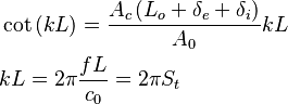 \begin{align}
  & \cot \left( kL \right)=\frac{{{A}_{c}}\left( {{L}_{o}}+{{\delta }_{e}}+{{\delta }_{i}} \right)}{{{A}_{0}}}kL \\ 
 & kL=2\pi \frac{fL}{{{c}_{0}}}=2\pi {{S}_{t}} \\ 
\end{align}