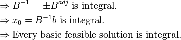 
\begin{align}
&\Rightarrow B^{-1}=\pm B^{adj} \text{ is integral.} \\
&\Rightarrow x_0=B^{-1}b \text{ is integral.} \\
&\Rightarrow \text{Every basic feasible solution is integral.}
\end{align}
