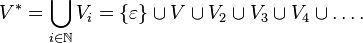  V^*=\bigcup_{i \in \N }V_i = \{\varepsilon\} \cup V \cup V_2 \cup V_3 \cup V_4 \cup \ldots.