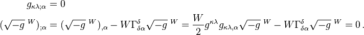 \begin{align}
g_{\kappa\lambda ; \alpha} & = 0 \\
(\sqrt{-g}\;^W)_{; \alpha} & = (\sqrt{-g}\;^W)_{, \alpha} - W \Gamma^{\delta}_{\delta \alpha} \sqrt{-g}\;^W = \frac W2 g^{\kappa\lambda} g_{\kappa\lambda,\alpha} \sqrt{-g}\;^W - W \Gamma^{\delta}_{\delta \alpha} \sqrt{-g}\;^W = 0 \,.
\end{align}