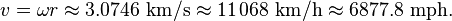 v = \omega r \approx 3.0746~\mathrm{km}/\mathrm{s} \approx 11\,068~\mathrm{km}/\mathrm{h} \approx 6877.8~\mathrm{mph}\text{.}