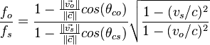  \frac{f_o}{f_s} = \frac{ 1 - \frac{ \|\vec{v_o}\|}{\|\vec{c}\|} cos(\theta_{co}) } { 1 - \frac{ \|\vec{v_s}\|}{\|\vec{c}\|} cos(\theta_{cs}) } \sqrt{ \frac{ 1-(v_s/c)^2 }{ 1-(v_o/c)^2 } } 