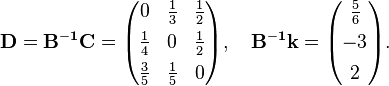 \begin{align}
\mathbf{D} = \mathbf{B^{-1}C} = \begin{pmatrix}
0 & \frac{1}{3} & \frac{1}{2} \\[4pt]
\frac{1}{4} & 0 & \frac{1}{2} \\[4pt]
\frac{3}{5} & \frac{1}{5} & 0
\end{pmatrix}, \quad \mathbf{B^{-1}k} = \begin{pmatrix}
\frac{5}{6} \\[4pt]
-3 \\[4pt]
2
\end{pmatrix}.
\end{align}