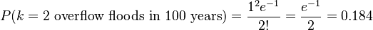  P(k = 2 \text{ overflow floods in 100 years}) = \frac{1^2 e^{-1}}{2!} = \frac{e^{-1}}{2} = 0.184 