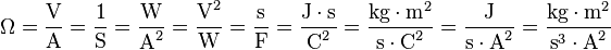 \Omega = \dfrac{\mbox{V}}{\mbox{A}} = \dfrac{\mbox{1}}{\mbox{S}} = \dfrac{\mbox{W}}{\mbox{A}^2} = \dfrac{\mbox{V}^2}{\mbox{W}} = \dfrac{\mbox{s}}{\mbox{F}} = \dfrac{\mbox{J} \cdot \mbox{s}}{\mbox{C}^2} = \dfrac{\mbox{kg} \cdot \mbox{m}^2}{\mbox{s} \cdot \mbox{C}^2} = \dfrac{\mbox{J}}{\mbox{s} \cdot \mbox{A}^2}=\dfrac{\mbox{kg}\cdot\mbox{m}^2}{\mbox{s}^3 \cdot \mbox{A}^2}